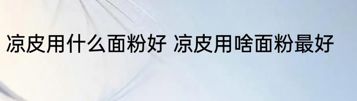 凉皮用什么面粉好 凉皮用啥面粉最好