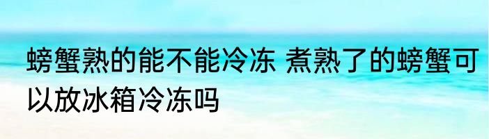 螃蟹熟的能不能冷冻 煮熟了的螃蟹可以放冰箱冷冻吗