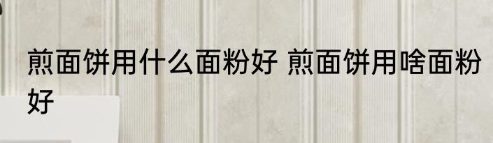 煎面饼用什么面粉好 煎面饼用啥面粉好