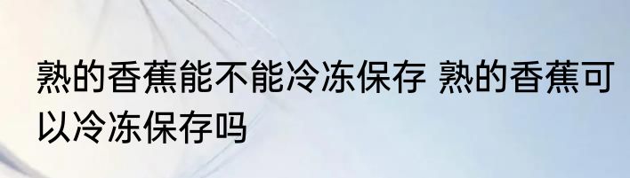 熟的香蕉能不能冷冻保存 熟的香蕉可以冷冻保存吗
