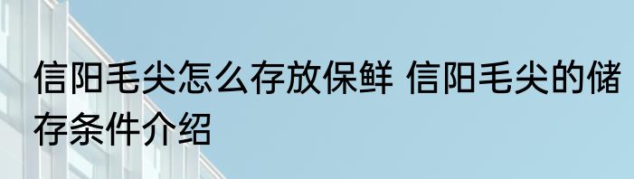 信阳毛尖怎么存放保鲜 信阳毛尖的储存条件介绍