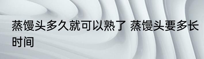 蒸馒头多久就可以熟了 蒸馒头要多长时间