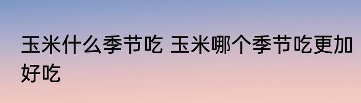 玉米什么季节吃 玉米哪个季节吃更加好吃