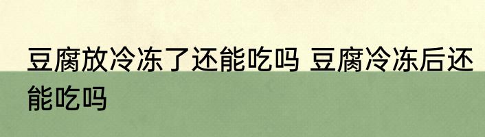 豆腐放冷冻了还能吃吗 豆腐冷冻后还能吃吗