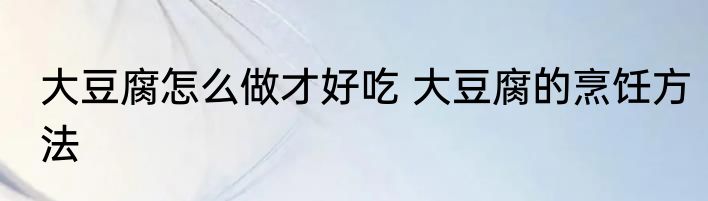 大豆腐怎么做才好吃 大豆腐的烹饪方法