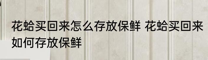 花蛤买回来怎么存放保鲜 花蛤买回来如何存放保鲜