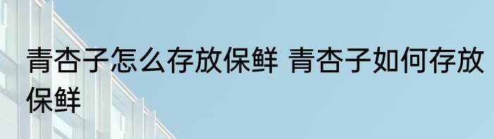 青杏子怎么存放保鲜 青杏子如何存放保鲜