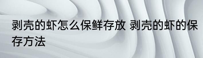剥壳的虾怎么保鲜存放 剥壳的虾的保存方法