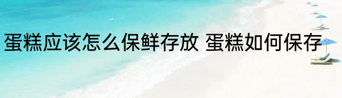 蛋糕应该怎么保鲜存放 蛋糕如何保存