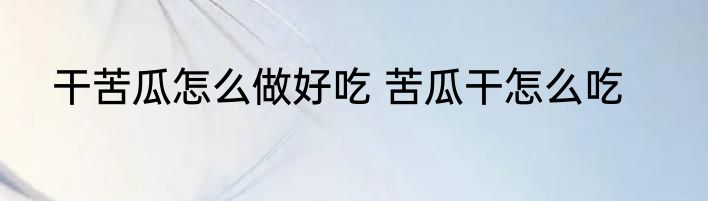 干苦瓜怎么做好吃 苦瓜干怎么吃