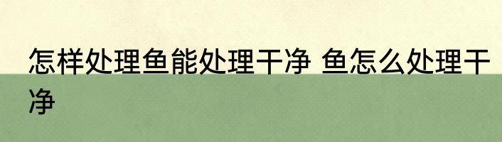 怎样处理鱼能处理干净 鱼怎么处理干净
