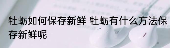 牡蛎如何保存新鲜 牡蛎有什么方法保存新鲜呢