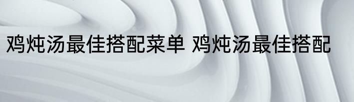 鸡炖汤最佳搭配菜单 鸡炖汤最佳搭配