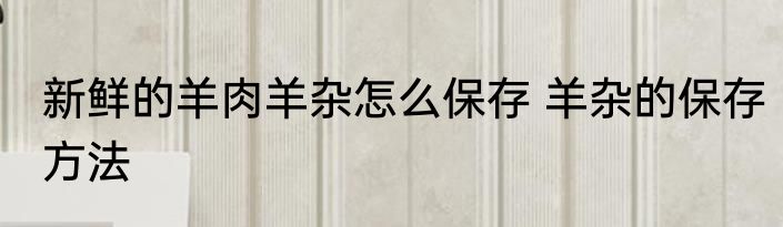 新鲜的羊肉羊杂怎么保存 羊杂的保存方法