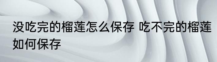 没吃完的榴莲怎么保存 吃不完的榴莲如何保存