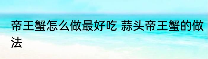 帝王蟹怎么做最好吃 蒜头帝王蟹的做法