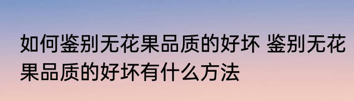 如何鉴别无花果品质的好坏 鉴别无花果品质的好坏有什么方法