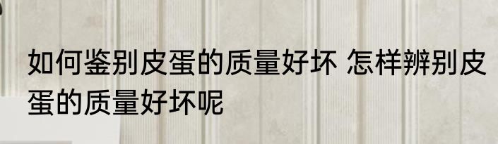如何鉴别皮蛋的质量好坏 怎样辨别皮蛋的质量好坏呢