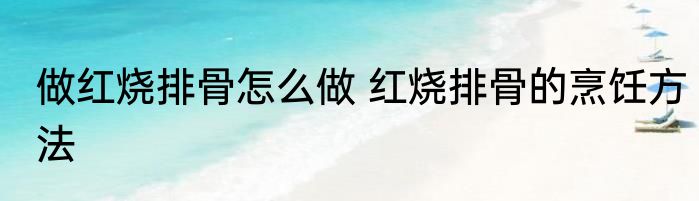 做红烧排骨怎么做 红烧排骨的烹饪方法