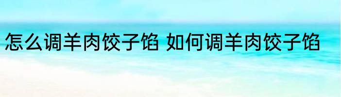 怎么调羊肉饺子馅 如何调羊肉饺子馅