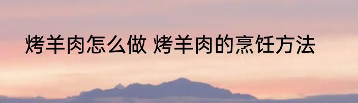 烤羊肉怎么做 烤羊肉的烹饪方法