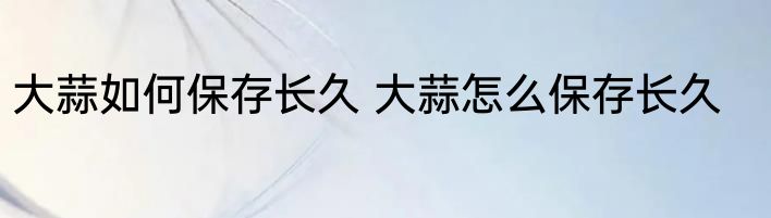 大蒜如何保存长久 大蒜怎么保存长久