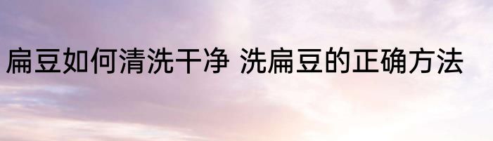 扁豆如何清洗干净 洗扁豆的正确方法