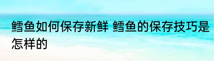 鳕鱼如何保存新鲜 鳕鱼的保存技巧是怎样的