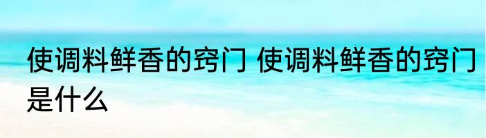 使调料鲜香的窍门 使调料鲜香的窍门是什么