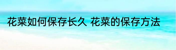 花菜如何保存长久 花菜的保存方法