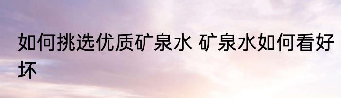 如何挑选优质矿泉水 矿泉水如何看好坏