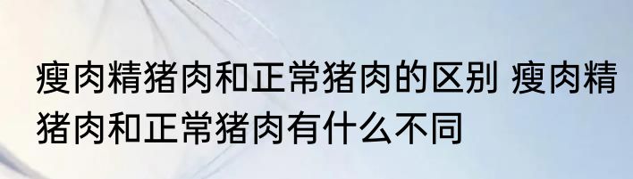 瘦肉精猪肉和正常猪肉的区别 瘦肉精猪肉和正常猪肉有什么不同