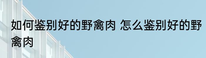 如何鉴别好的野禽肉 怎么鉴别好的野禽肉