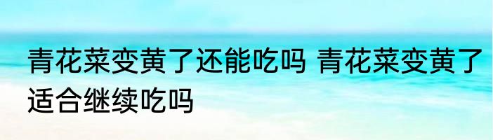 青花菜变黄了还能吃吗 青花菜变黄了适合继续吃吗