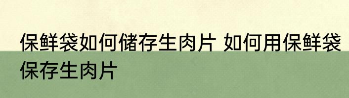 保鲜袋如何储存生肉片 如何用保鲜袋保存生肉片