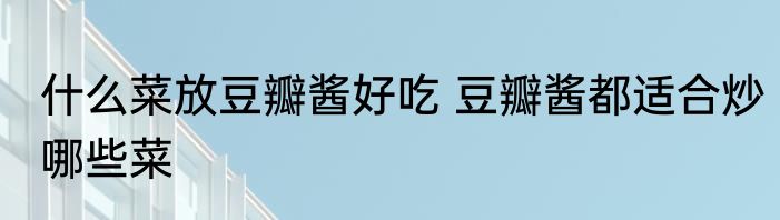 什么菜放豆瓣酱好吃 豆瓣酱都适合炒哪些菜