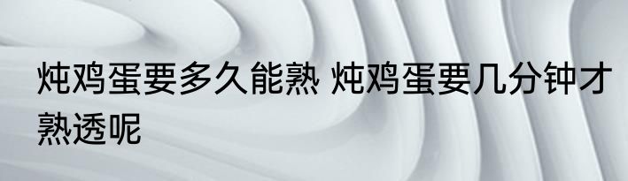 炖鸡蛋要多久能熟 炖鸡蛋要几分钟才熟透呢