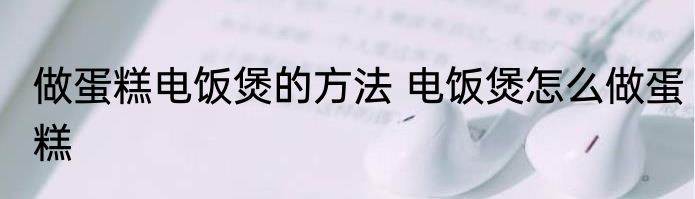 做蛋糕电饭煲的方法 电饭煲怎么做蛋糕