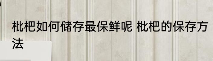 枇杷如何储存最保鲜呢 枇杷的保存方法