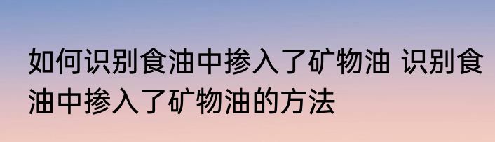 如何识别食油中掺入了矿物油 识别食油中掺入了矿物油的方法