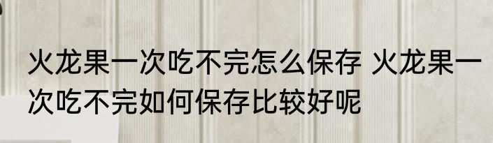 火龙果一次吃不完怎么保存 火龙果一次吃不完如何保存比较好呢