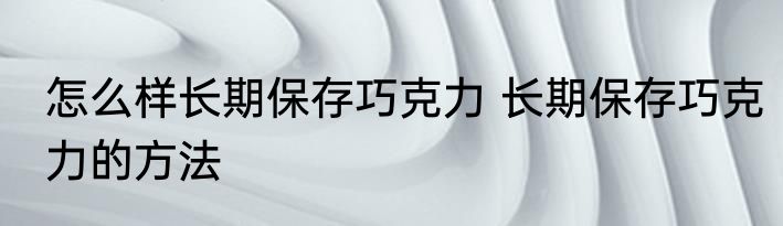 怎么样长期保存巧克力 长期保存巧克力的方法