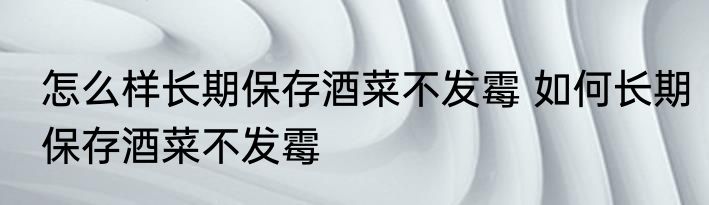 怎么样长期保存酒菜不发霉 如何长期保存酒菜不发霉