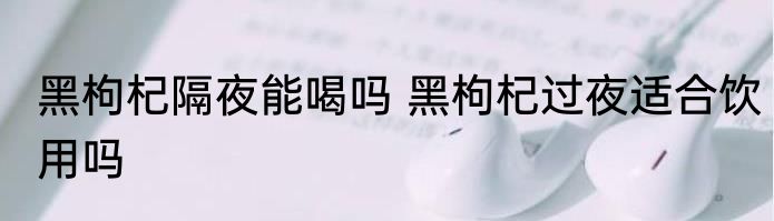 黑枸杞隔夜能喝吗 黑枸杞过夜适合饮用吗