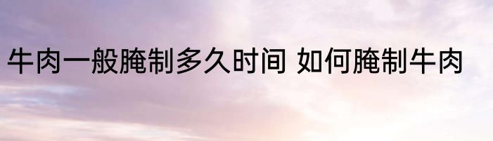 牛肉一般腌制多久时间 如何腌制牛肉