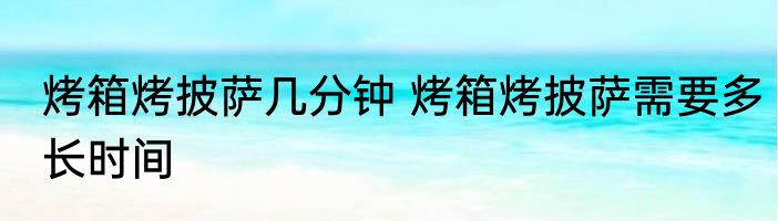 烤箱烤披萨几分钟 烤箱烤披萨需要多长时间