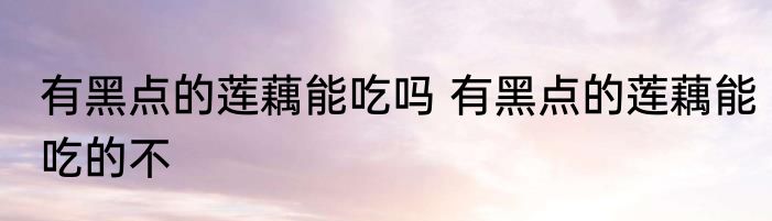 有黑点的莲藕能吃吗 有黑点的莲藕能吃的不