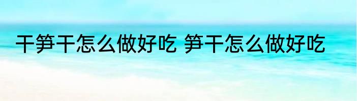 干笋干怎么做好吃 笋干怎么做好吃