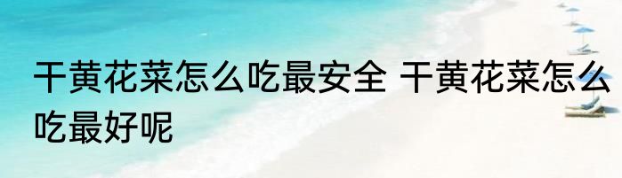 干黄花菜怎么吃最安全 干黄花菜怎么吃最好呢