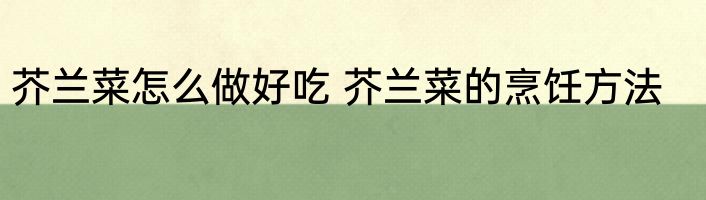芥兰菜怎么做好吃 芥兰菜的烹饪方法